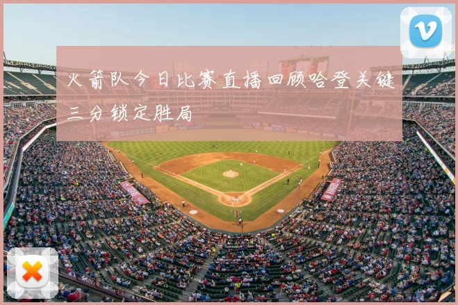 火箭队今日比赛直播回顾哈登关键三分锁定胜局