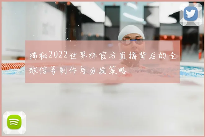 揭秘2022世界杯官方直播背后的全球信号制作与分发策略