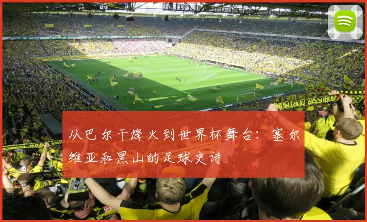 从巴尔干烽火到世界杯舞台：塞尔维亚和黑山的足球史诗