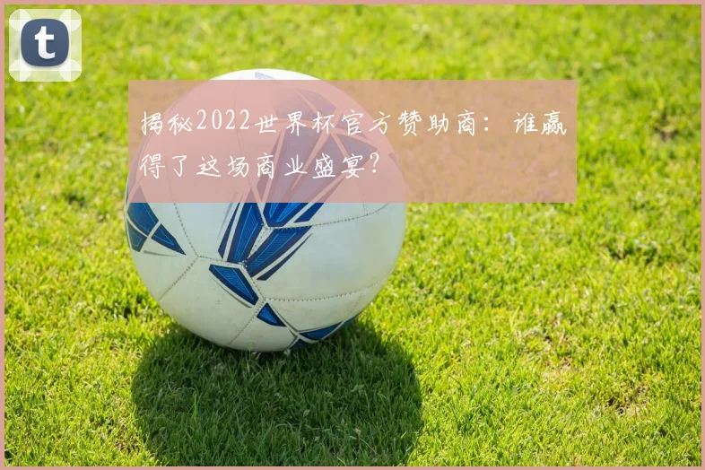揭秘2022世界杯官方赞助商：谁赢得了这场商业盛宴？