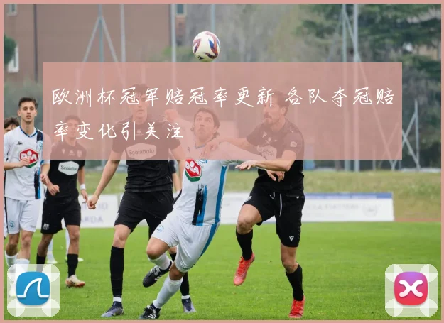欧洲杯冠军赔冠率更新 各队夺冠赔率变化引关注