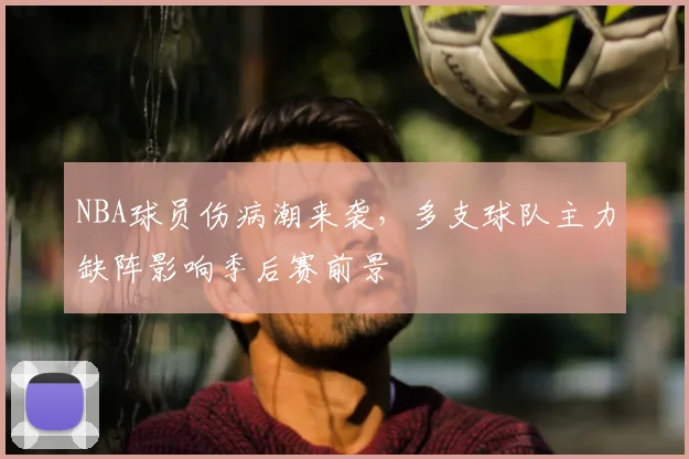 NBA球员伤病潮来袭，多支球队主力缺阵影响季后赛前景