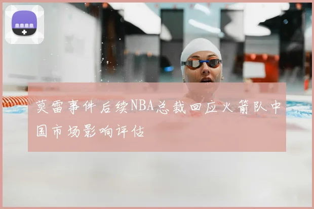 莫雷事件后续NBA总裁回应火箭队中国市场影响评估