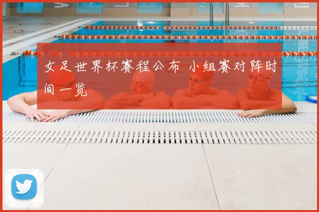 女足世界杯赛程公布 小组赛对阵时间一览