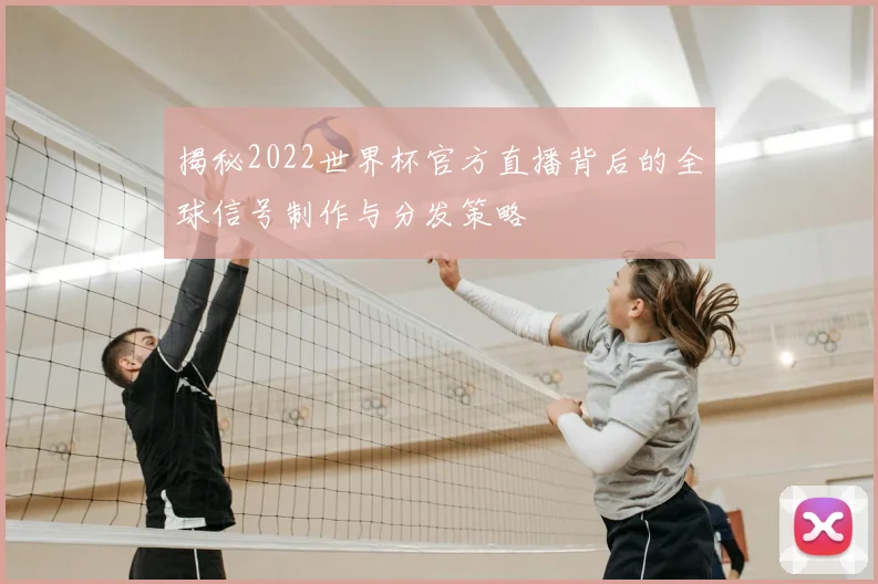 揭秘2022世界杯官方直播背后的全球信号制作与分发策略