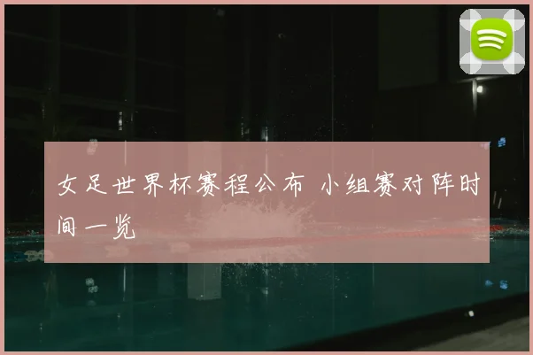 女足世界杯赛程公布 小组赛对阵时间一览
