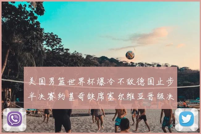 美国男篮世界杯爆冷不敌德国止步半决赛约基奇缺席塞尔维亚晋级决赛