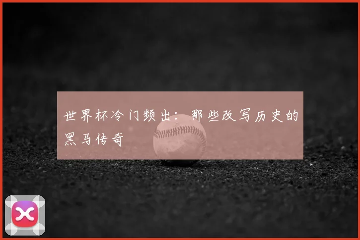 世界杯冷门频出：那些改写历史的黑马传奇