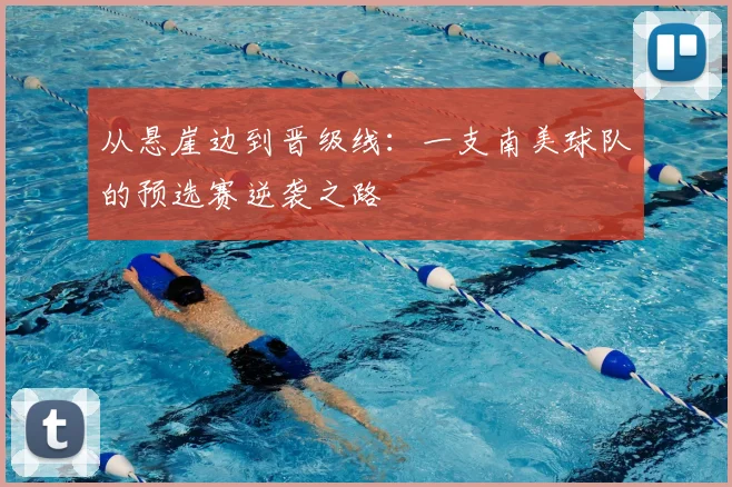 从悬崖边到晋级线：一支南美球队的预选赛逆袭之路