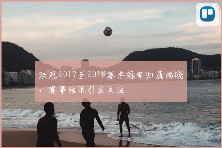 欧冠2017至2018赛季冠军归属揭晓，赛事结果引发关注