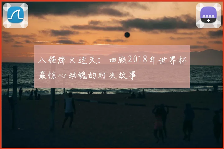 八强烽火连天：回顾2018年世界杯最惊心动魄的对决故事
