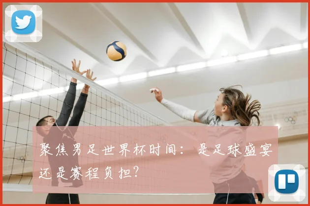 聚焦男足世界杯时间：是足球盛宴还是赛程负担？