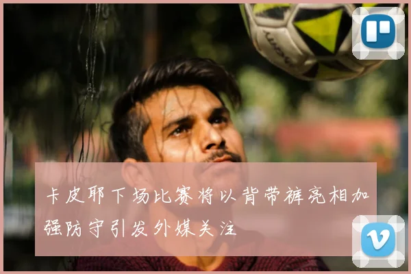 卡皮耶下场比赛将以背带裤亮相加强防守引发外媒关注