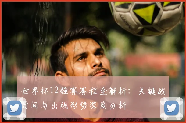 世界杯12强赛赛程全解析：关键战时间与出线形势深度分析