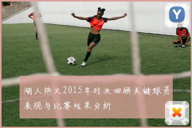 湖人热火2015年对决回顾关键球员表现与比赛结果分析