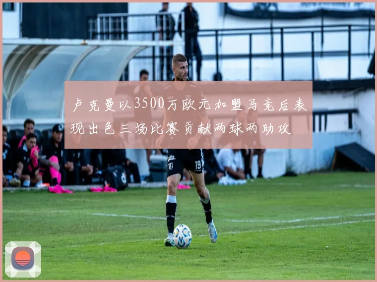 卢克曼以3500万欧元加盟马竞后表现出色三场比赛贡献两球两助攻