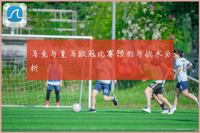 马竞与皇马欧冠比赛预测与战术分析