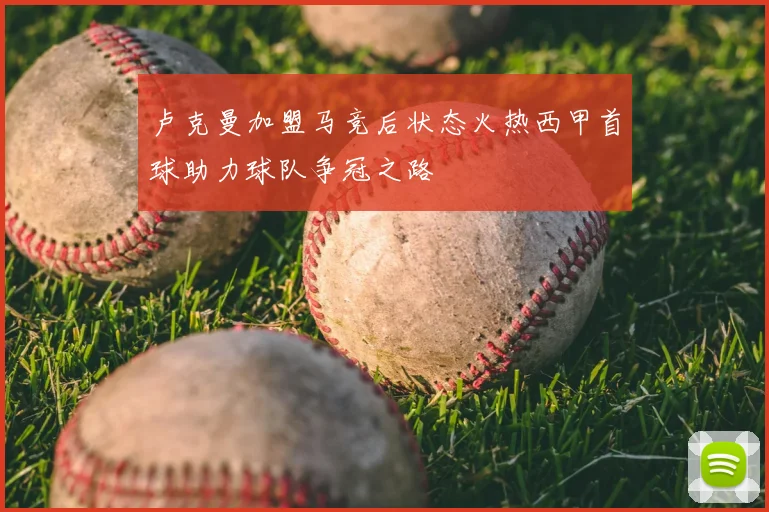 卢克曼加盟马竞后状态火热西甲首球助力球队争冠之路