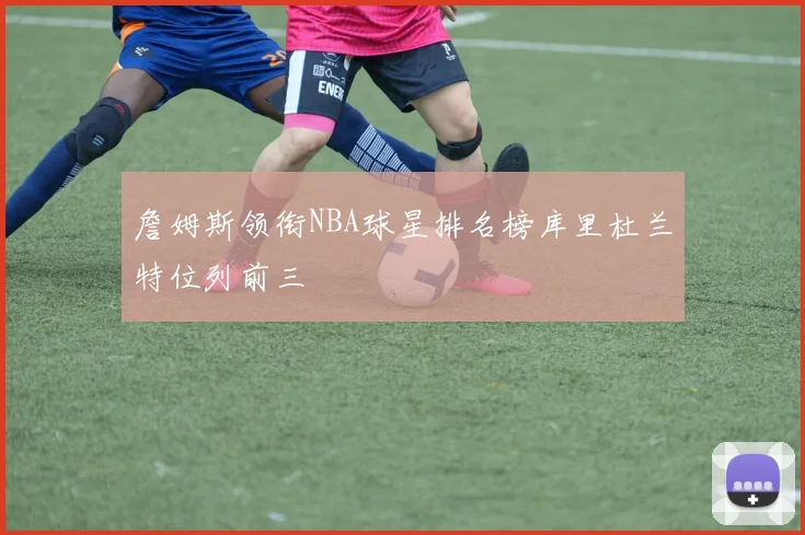 詹姆斯领衔NBA球星排名榜库里杜兰特位列前三