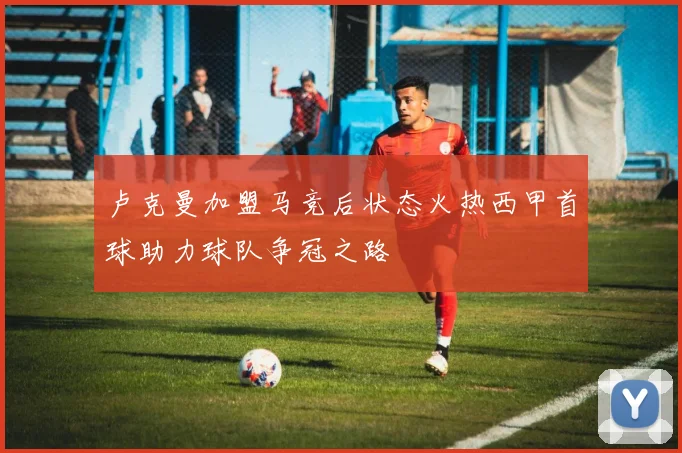 卢克曼加盟马竞后状态火热西甲首球助力球队争冠之路