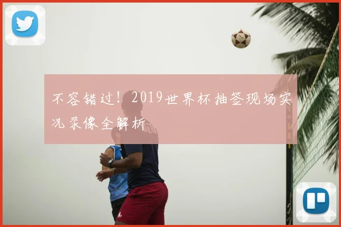 不容错过!2019世界杯抽签现场实况录像全解析