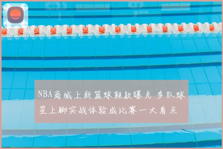 NBA商城上新篮球鞋款曝光 多队球星上脚实战体验成比赛一大看点