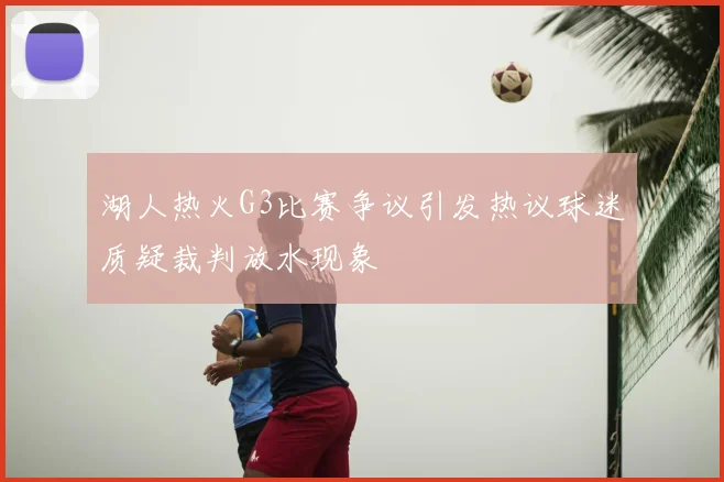 湖人热火G3比赛争议引发热议球迷质疑裁判放水现象