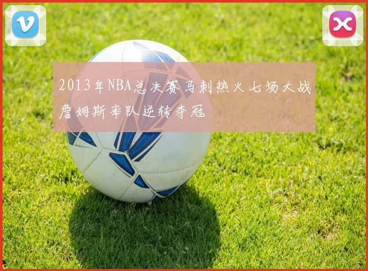 2013年NBA总决赛马刺热火七场大战詹姆斯率队逆转夺冠