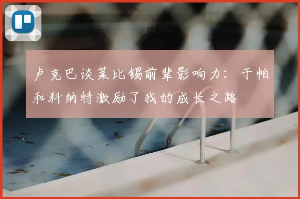 卢克巴谈莱比锡前辈影响力：于帕和科纳特激励了我的成长之路