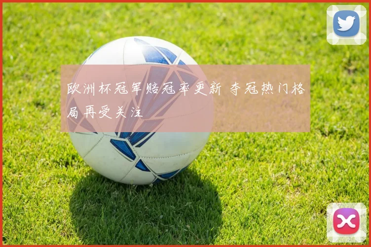 欧洲杯冠军赔冠率更新 夺冠热门格局再受关注