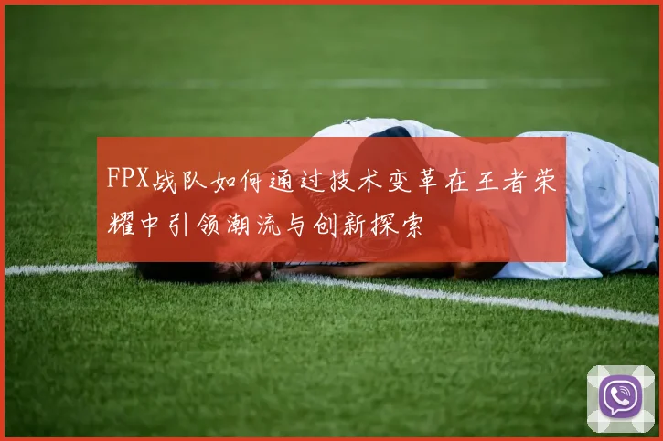 FPX战队如何通过技术变革在王者荣耀中引领潮流与创新探索