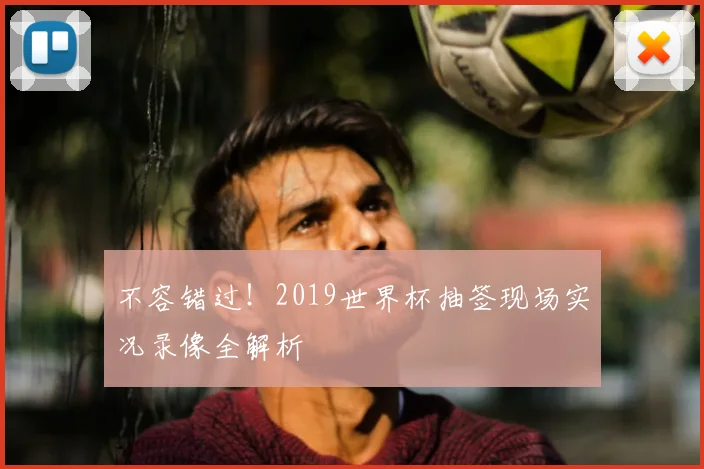 不容错过!2019世界杯抽签现场实况录像全解析