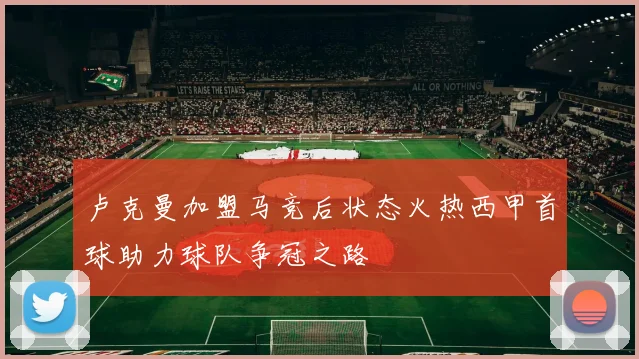 卢克曼加盟马竞后状态火热西甲首球助力球队争冠之路