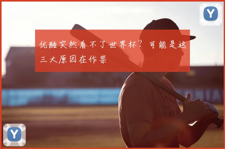 优酷突然看不了世界杯？可能是这三大原因在作祟