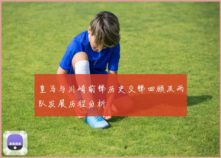 皇马与川崎前锋历史交锋回顾及两队发展历程分析