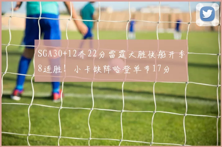 SGA30+12乔22分雷霆大胜快船开季8连胜!小卡缺阵哈登单节17分