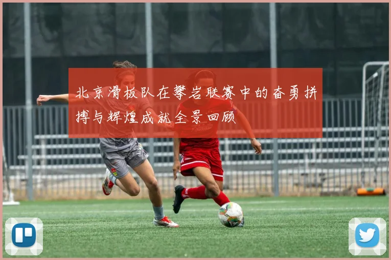 北京滑板队在攀岩联赛中的奋勇拼搏与辉煌成就全景回顾