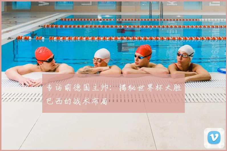 专访前德国主帅:揭秘世界杯大胜巴西的战术布局