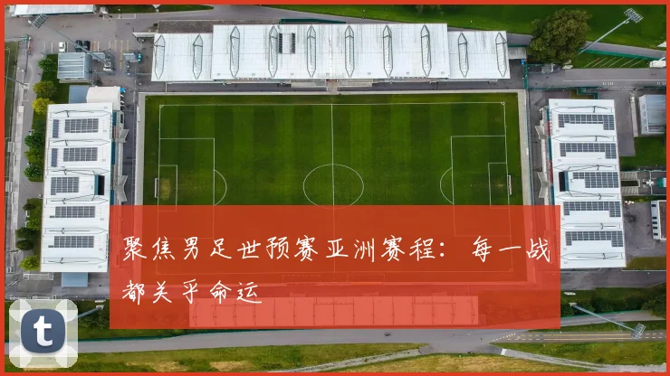聚焦男足世预赛亚洲赛程：每一战都关乎命运