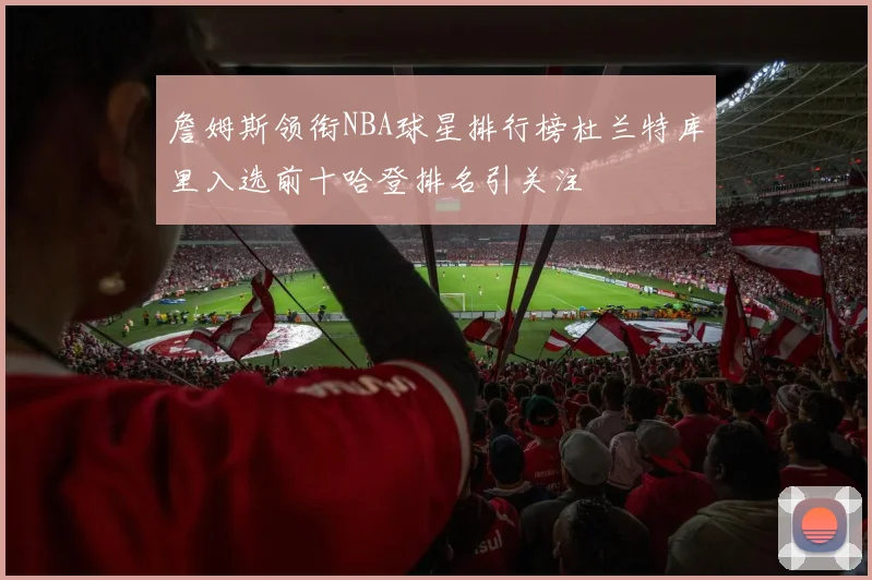 詹姆斯领衔NBA球星排行榜杜兰特库里入选前十哈登排名引关注