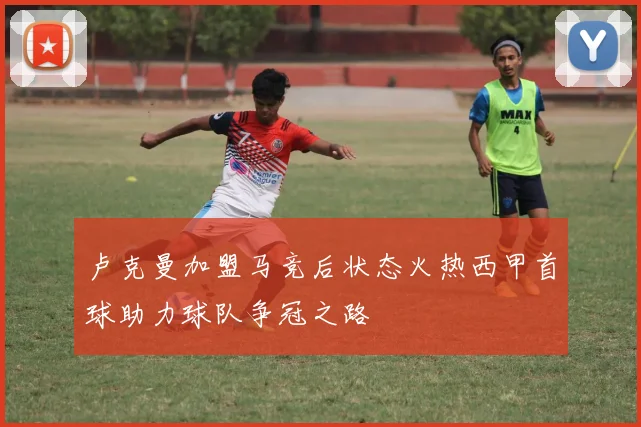 卢克曼加盟马竞后状态火热西甲首球助力球队争冠之路