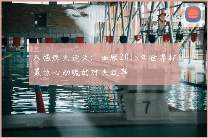 八强烽火连天：回顾2018年世界杯最惊心动魄的对决故事