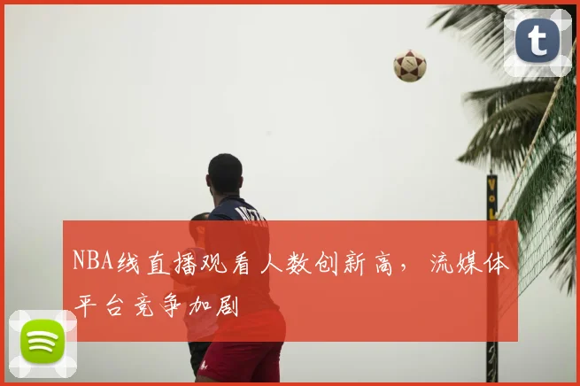 NBA线直播观看人数创新高，流媒体平台竞争加剧