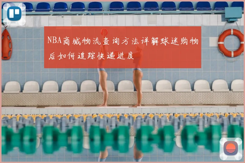NBA商城物流查询方法详解球迷购物后如何追踪快递进度