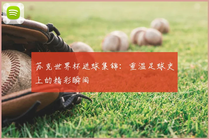 苏克世界杯进球集锦:重温足球史上的精彩瞬间