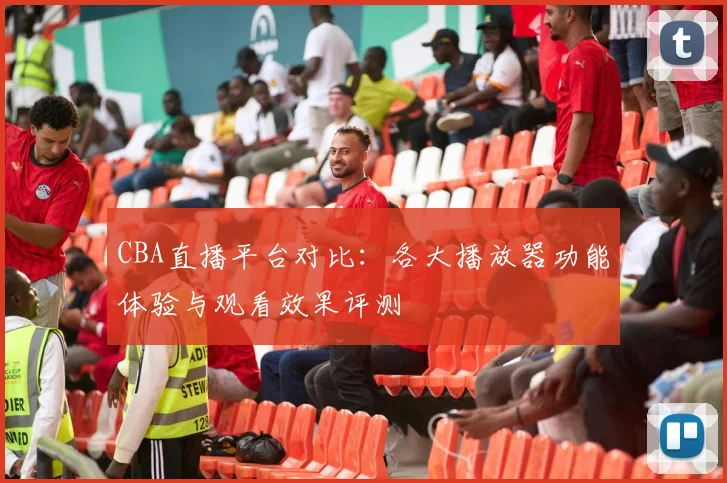 CBA直播平台对比：各大播放器功能体验与观看效果评测