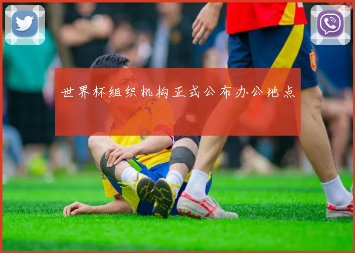 世界杯组织机构正式公布办公地点