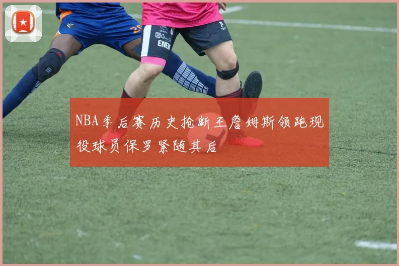 NBA季后赛历史抢断王詹姆斯领跑现役球员保罗紧随其后