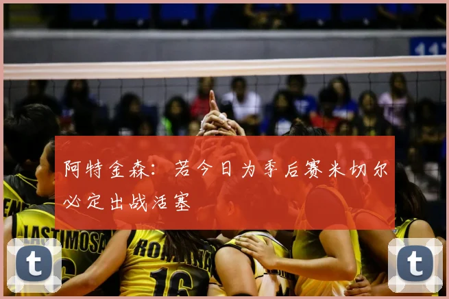 阿特金森：若今日为季后赛米切尔必定出战活塞