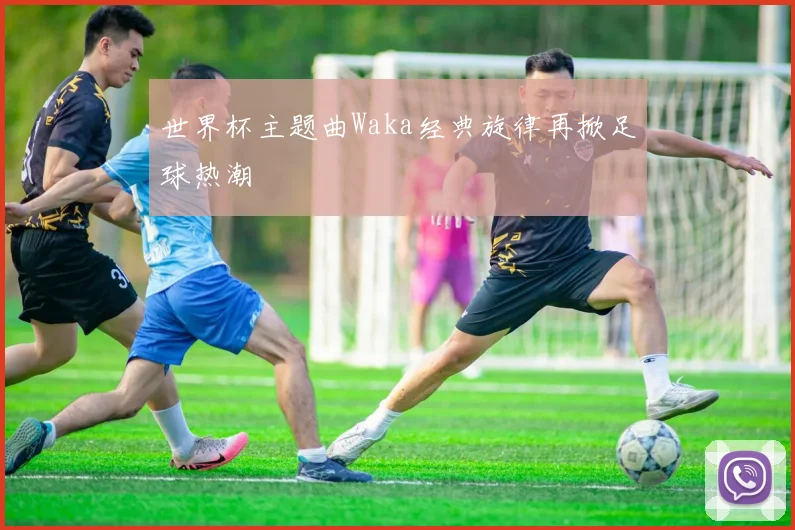 世界杯主题曲Waka经典旋律再掀足球热潮